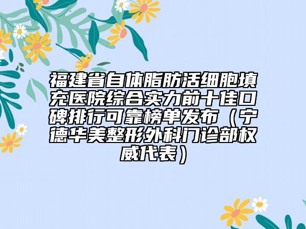 福建省自體脂肪活細胞填充醫(yī)院綜合實力前十佳口碑排行可靠榜單發(fā)布（寧德華美整形外科門診部權(quán)威代表）