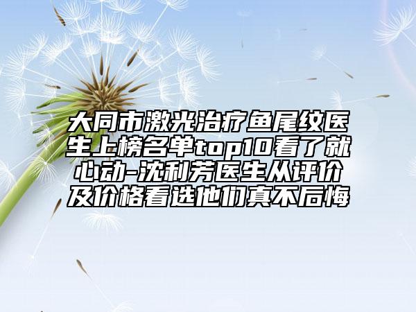 大同市激光治療魚(yú)尾紋醫(yī)生上榜名單top10看了就心動(dòng)-沈利芳醫(yī)生從評(píng)價(jià)及價(jià)格看選他們真不后悔