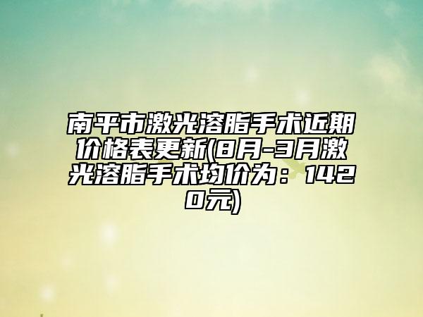 南平市激光溶脂手術(shù)近期價(jià)格表更新(8月-3月激光溶脂手術(shù)均價(jià)為：1420元)