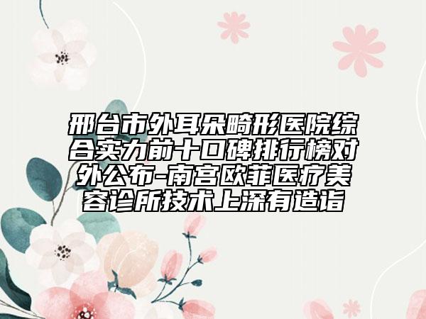 邢臺市外耳朵畸形醫(yī)院綜合實(shí)力前十口碑排行榜對外公布-南宮歐菲醫(yī)療美容診所技術(shù)上深有造詣