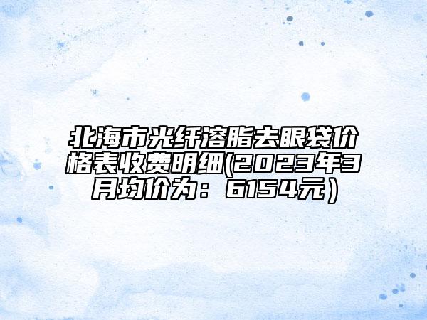 北海市光纖溶脂去眼袋價(jià)格表收費(fèi)明細(xì)(2023年3月均價(jià)為：6154元）