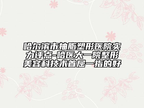 哈爾濱市抽脂塑形醫(yī)院實(shí)力評(píng)點(diǎn)-哈醫(yī)大一院整形美容科技術(shù)首屈一指的好