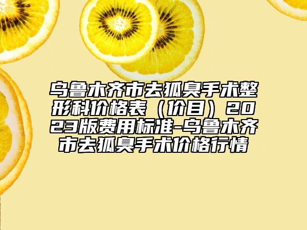 烏魯木齊市去狐臭手術(shù)整形科價(jià)格表（價(jià)目）2023版費(fèi)用標(biāo)準(zhǔn)-烏魯木齊市去狐臭手術(shù)價(jià)格行情