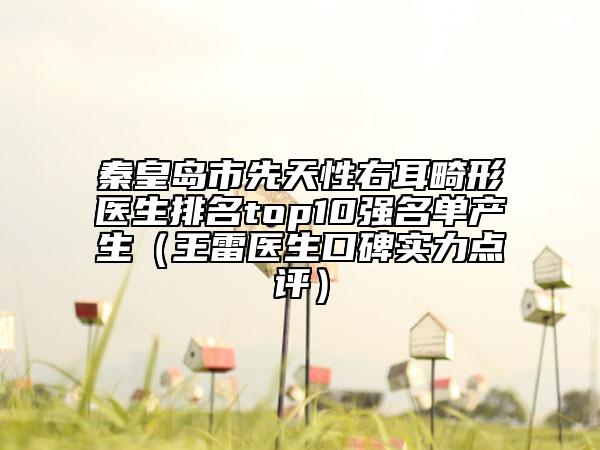 秦皇島市先天性右耳畸形醫(yī)生排名top10強(qiáng)名單產(chǎn)生（王雷醫(yī)生口碑實力點評）
