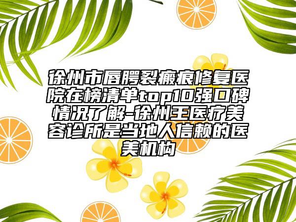 徐州市唇腭裂瘢痕修復(fù)醫(yī)院在榜清單top10強口碑情況了解-徐州王醫(yī)療美容診所是當(dāng)?shù)厝诵刨嚨尼t(yī)美機構(gòu)