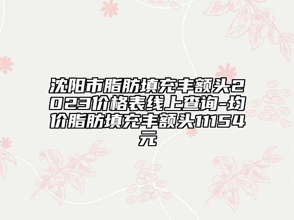 沈陽市脂肪填充豐額頭2023價格表線上查詢-均價脂肪填充豐額頭11154元