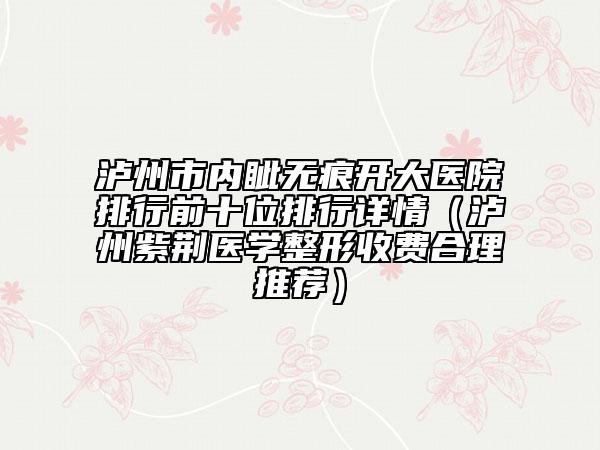 瀘州市內(nèi)眥無(wú)痕開(kāi)大醫(yī)院排行前十位排行詳情(瀘州紫荊醫(yī)學(xué)整形收費(fèi)合理推薦)