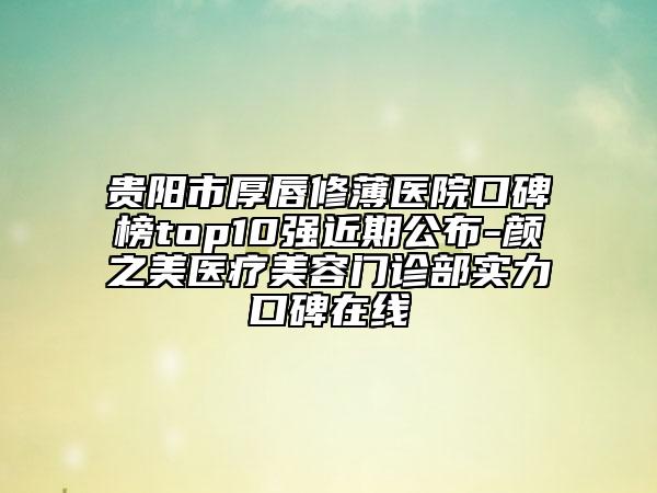 貴陽(yáng)市厚唇修薄醫(yī)院口碑榜top10強(qiáng)近期公布-顏之美醫(yī)療美容門診部實(shí)力口碑在線