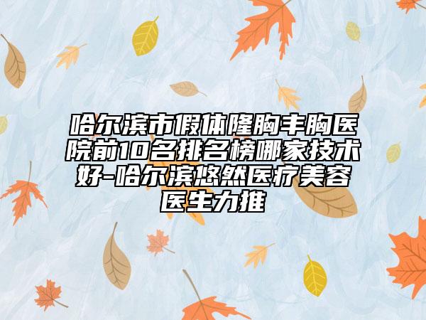 哈爾濱市假體隆胸豐胸醫(yī)院前10名排名榜哪家技術(shù)好-哈爾濱悠然醫(yī)療美容醫(yī)生力推