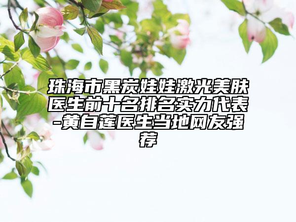 珠海市黑炭娃娃激光美膚醫(yī)生前十名排名實(shí)力代表-黃自蓮醫(yī)生當(dāng)?shù)鼐W(wǎng)友強(qiáng)薦