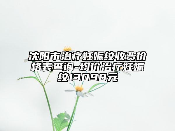沈陽市治療妊娠紋收費價格表查詢-均價治療妊娠紋13098元