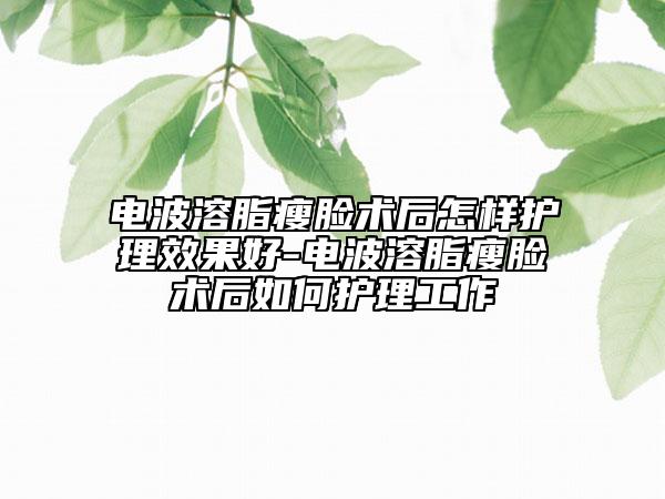 電波溶脂瘦臉術后怎樣護理效果好-電波溶脂瘦臉術后如何護理工作