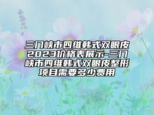 三門峽市四維韓式雙眼皮2023價格表展示-三門峽市四維韓式雙眼皮整形項目需要多少費用