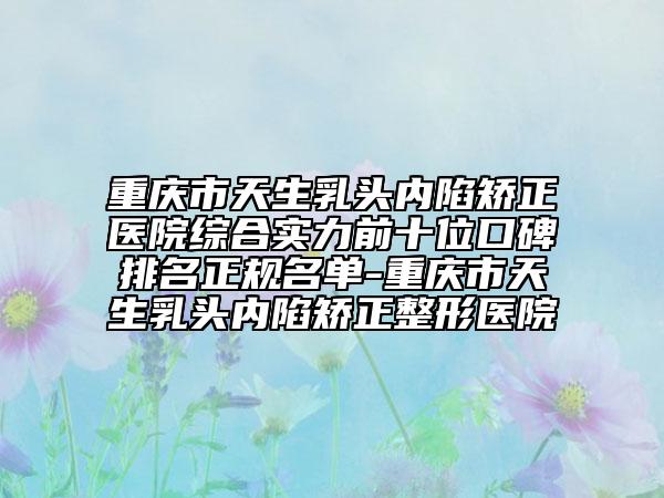 重慶市天生乳頭內陷矯正醫(yī)院綜合實力前十位口碑排名正規(guī)名單-重慶市天生乳頭內陷矯正整形醫(yī)院