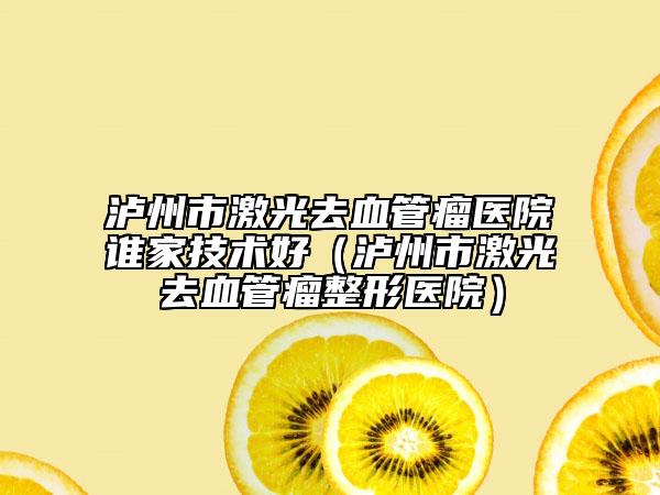 瀘州市激光去血管瘤醫(yī)院誰(shuí)家技術(shù)好（瀘州市激光去血管瘤整形醫(yī)院）