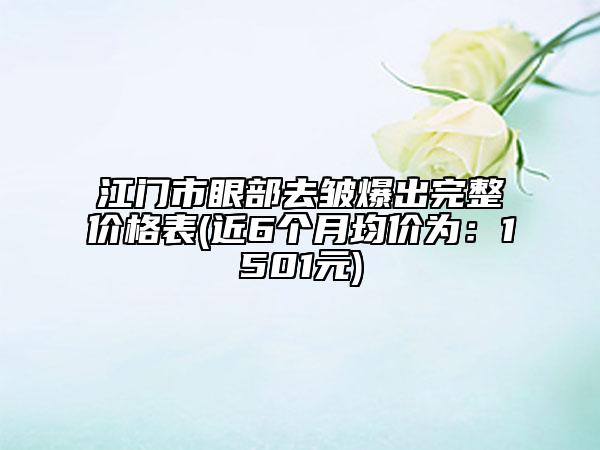 江門市眼部去皺爆出完整價格表(近6個月均價為：1501元)