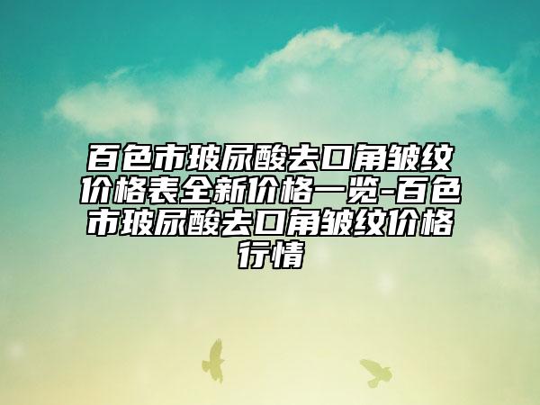 百色市玻尿酸去口角皺紋價(jià)格表全新價(jià)格一覽-百色市玻尿酸去口角皺紋價(jià)格行情