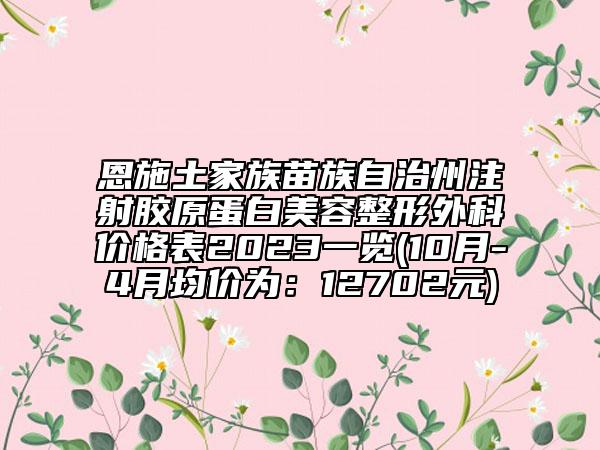 恩施土家族苗族自治州注射膠原蛋白美容整形外科價(jià)格表2023一覽(10月-4月均價(jià)為：12702元)