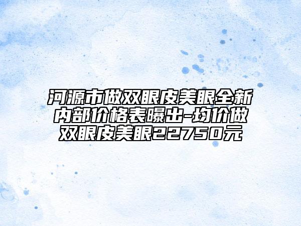 河源市做雙眼皮美眼全新內(nèi)部?jī)r(jià)格表曝出-均價(jià)做雙眼皮美眼22750元
