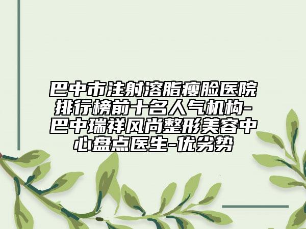 巴中市注射溶脂瘦臉醫(yī)院排行榜前十名人氣機(jī)構(gòu)-巴中瑞祥風(fēng)尚整形美容中心盤點(diǎn)醫(yī)生-優(yōu)劣勢(shì)