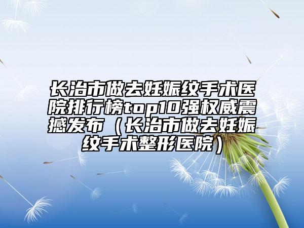 長(zhǎng)治市做去妊娠紋手術(shù)醫(yī)院排行榜top10強(qiáng)權(quán)威震撼發(fā)布(長(zhǎng)治市做去妊娠紋手術(shù)整形醫(yī)院)
