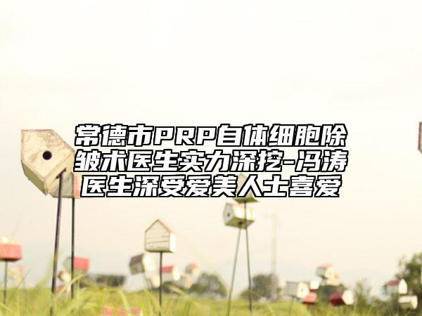 常德市PRP自體細(xì)胞除皺術(shù)醫(yī)生實(shí)力深挖-馮濤醫(yī)生深受愛美人士喜愛