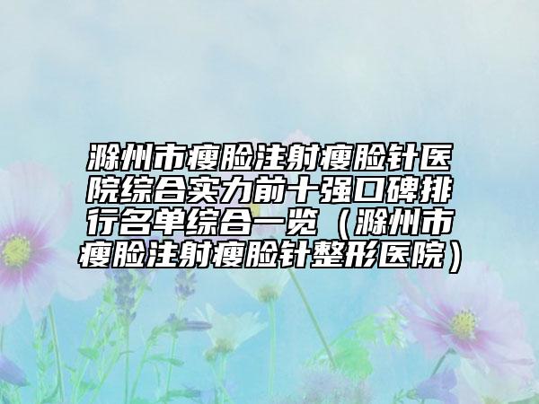 滁州市瘦臉注射瘦臉針醫(yī)院綜合實力前十強口碑排行名單綜合一覽（滁州市瘦臉注射瘦臉針整形醫(yī)院）