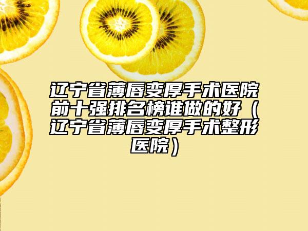 遼寧省薄唇變厚手術(shù)醫(yī)院前十強(qiáng)排名榜誰(shuí)做的好（遼寧省薄唇變厚手術(shù)整形醫(yī)院）