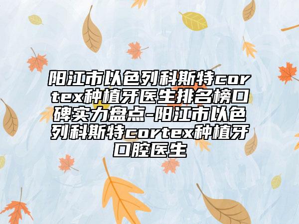 陽江市以色列科斯特cortex種植牙醫(yī)生排名榜口碑實(shí)力盤點(diǎn)-陽江市以色列科斯特cortex種植牙口腔醫(yī)生