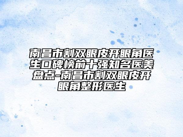南昌市割雙眼皮開眼角醫(yī)生口碑榜前十強知名醫(yī)美盤點-南昌市割雙眼皮開眼角整形醫(yī)生
