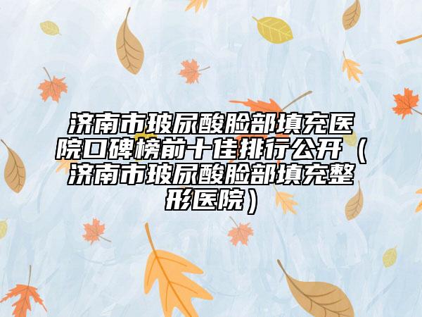 濟(jì)南市玻尿酸臉部填充醫(yī)院口碑榜前十佳排行公開（濟(jì)南市玻尿酸臉部填充整形醫(yī)院）