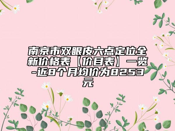南京市雙眼皮六點(diǎn)定位全新價(jià)格表【價(jià)目表】一覽-近8個(gè)月均價(jià)為8253元