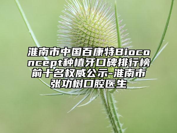 淮南市中國(guó)百康特Bioconcept種植牙口碑排行榜前十名權(quán)威公示-淮南市張功樹(shù)口腔醫(yī)生