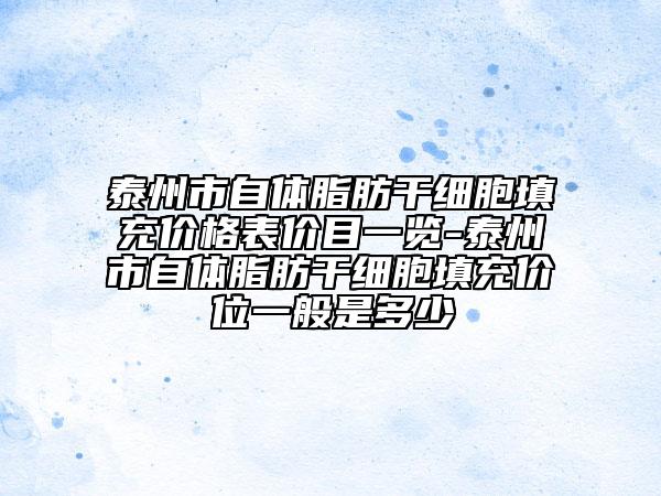 泰州市自體脂肪干細(xì)胞填充價(jià)格表價(jià)目一覽-泰州市自體脂肪干細(xì)胞填充價(jià)位一般是多少