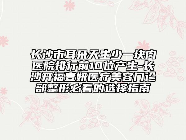 長沙市耳朵天生少一塊肉醫(yī)院排行前10位產(chǎn)生-長沙開福壹妍醫(yī)療美容門診部整形必看的選擇指南