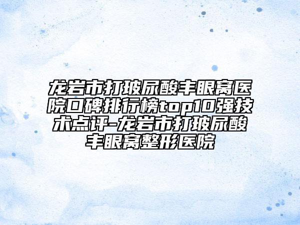 龍巖市打玻尿酸豐眼窩醫(yī)院口碑排行榜top10強(qiáng)技術(shù)點(diǎn)評(píng)-龍巖市打玻尿酸豐眼窩整形醫(yī)院