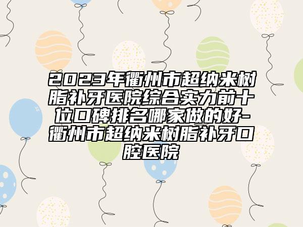 2023年衢州市超納米樹(shù)脂補(bǔ)牙醫(yī)院綜合實(shí)力前十位口碑排名哪家做的好-衢州市超納米樹(shù)脂補(bǔ)牙口腔醫(yī)院