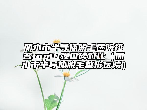 麗水市半導(dǎo)體脫毛醫(yī)院排名top10強(qiáng)口碑對比（麗水市半導(dǎo)體脫毛整形醫(yī)院）