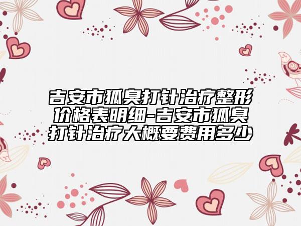 吉安市狐臭打針治療整形價格表明細(xì)-吉安市狐臭打針治療大概要費(fèi)用多少