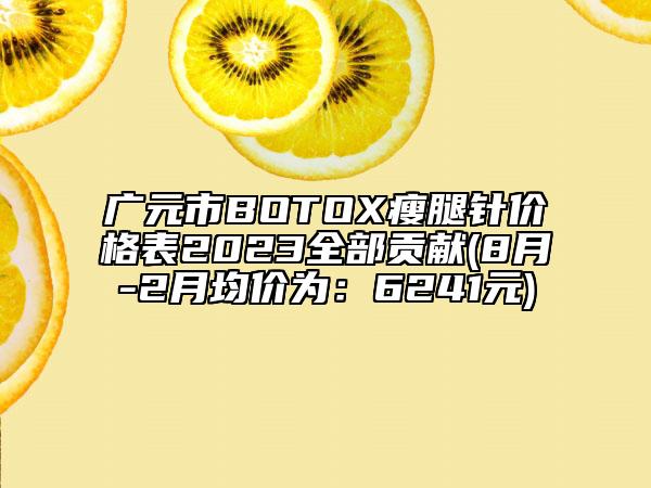 廣元市BOTOX瘦腿針價格表2023全部貢獻(8月-2月均價為:6241元)