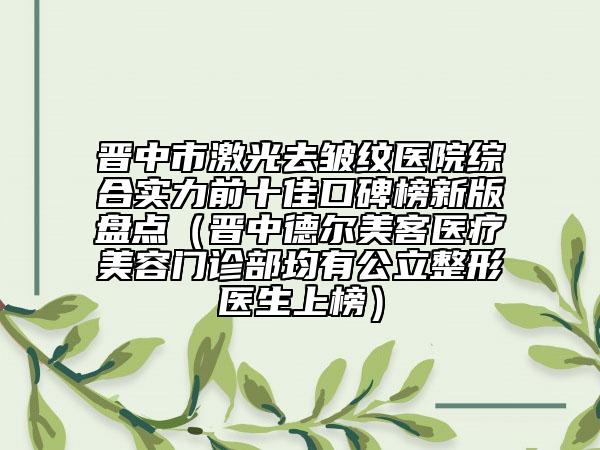 晉中市激光去皺紋醫(yī)院綜合實力前十佳口碑榜新版盤點（晉中德爾美客醫(yī)療美容門診部均有公立整形醫(yī)生上榜）