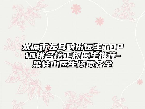 太原市左耳畸形醫(yī)生TOP10排名榜正規(guī)醫(yī)生推薦-梁桂山醫(yī)生資質(zhì)齊全
