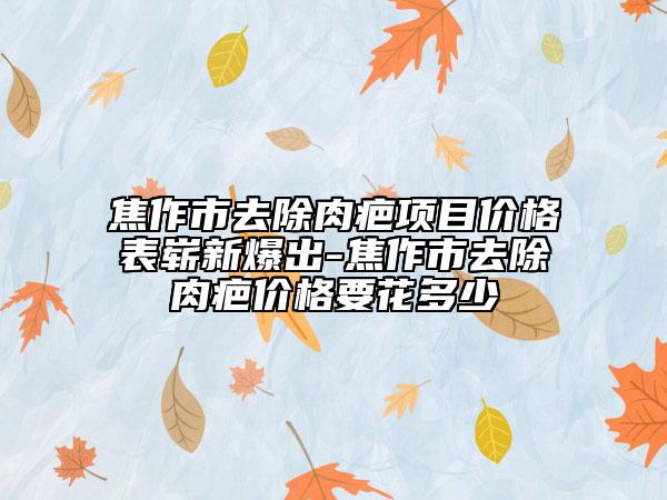 焦作市去除肉疤項目價格表嶄新爆出-焦作市去除肉疤價格要花多少