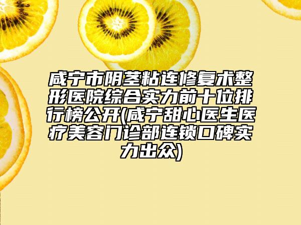 咸寧市陰莖粘連修復(fù)術(shù)整形醫(yī)院綜合實(shí)力前十位排行榜公開(咸寧甜心醫(yī)生醫(yī)療美容門診部連鎖口碑實(shí)力出眾)