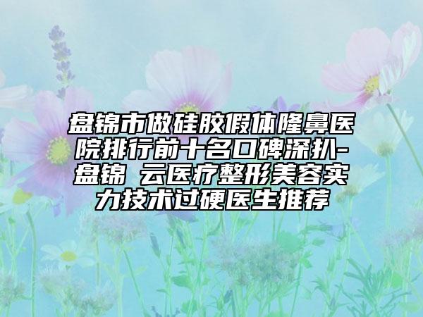 盤(pán)錦市做硅膠假體隆鼻醫(yī)院排行前十名口碑深扒-盤(pán)錦琇云醫(yī)療整形美容實(shí)力技術(shù)過(guò)硬醫(yī)生推薦
