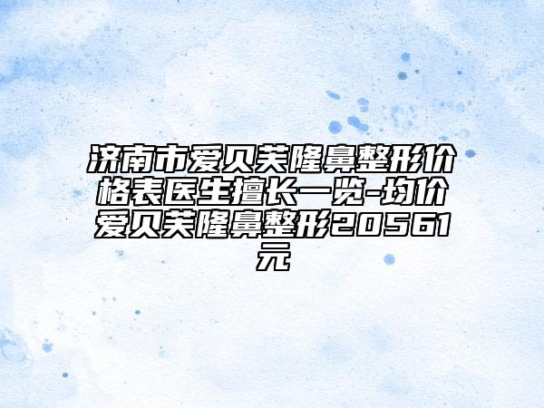 濟(jì)南市愛貝芙隆鼻整形價(jià)格表醫(yī)生擅長(zhǎng)一覽-均價(jià)愛貝芙隆鼻整形20561元