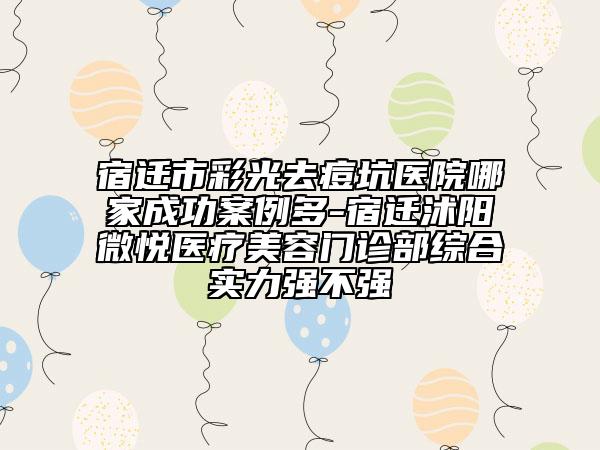 宿遷市彩光去痘坑醫(yī)院哪家成功案例多-宿遷沭陽(yáng)微悅醫(yī)療美容門(mén)診部綜合實(shí)力強(qiáng)不強(qiáng)