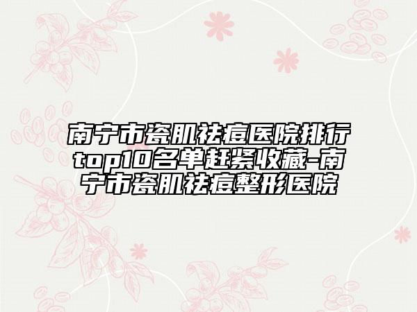 南寧市瓷肌祛痘醫(yī)院排行top10名單趕緊收藏-南寧市瓷肌祛痘整形醫(yī)院