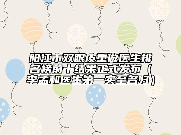 陽(yáng)江市雙眼皮重做醫(yī)生排名榜前十結(jié)果正式發(fā)布（李孟和醫(yī)生第一實(shí)至名歸）