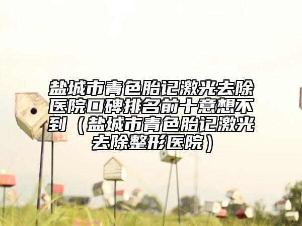 鹽城市青色胎記激光去除醫(yī)院口碑排名前十意想不到（鹽城市青色胎記激光去除整形醫(yī)院）